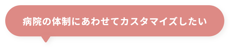 病院の体制にあわせてカスタマイズしたい