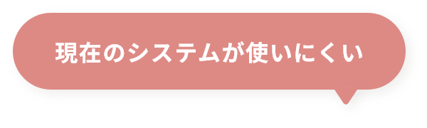 現在のシステムが使いにくい